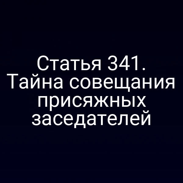Статья 341. Тайна совещания присяжных заседателей