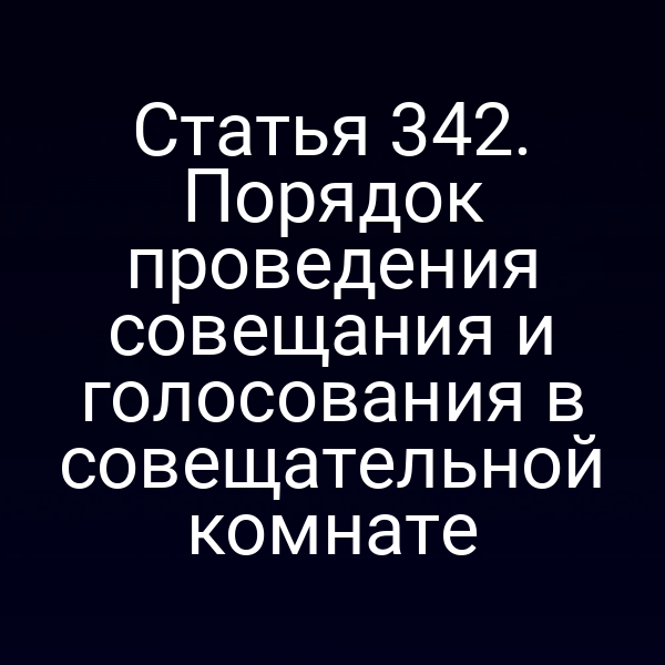 Статья 342. Порядок проведения совещания и голосования в совещательной комнате