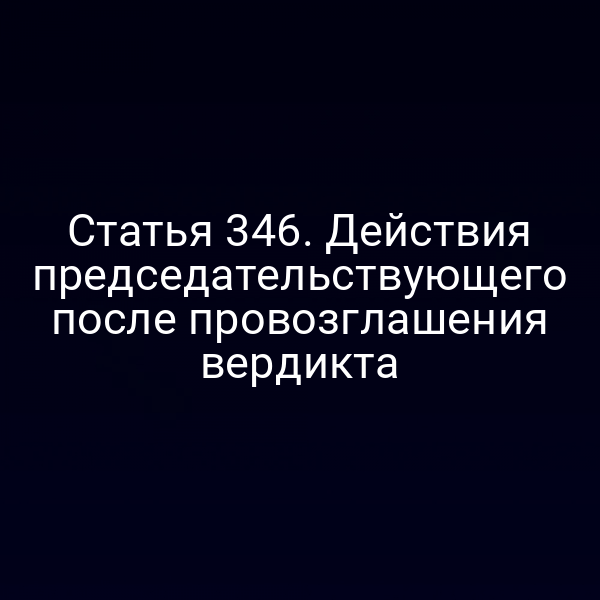 Статья 346. Действия председательствующего после провозглашения вердикта