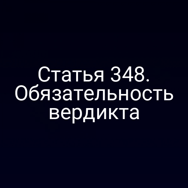Статья 348. Обязательность вердикта