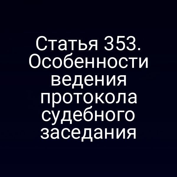 Статья 353. Особенности ведения протокола судебного заседания