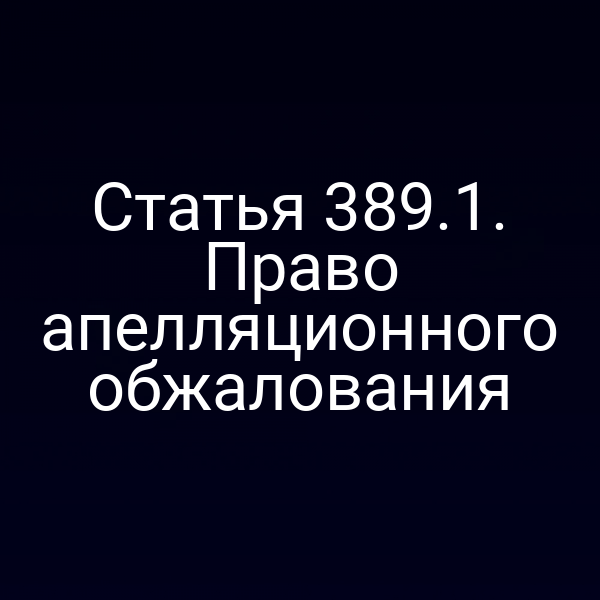 Статья 389.1. Право апелляционного обжалования