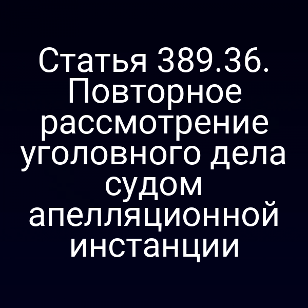 Статья 389.36. Повторное рассмотрение уголовного дела судом апелляционной инстанции