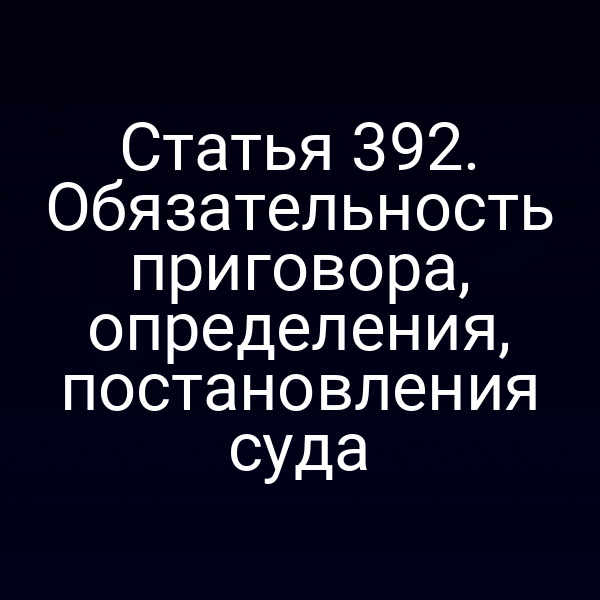 Статья 392. Обязательность приговора, определения, постановления суда