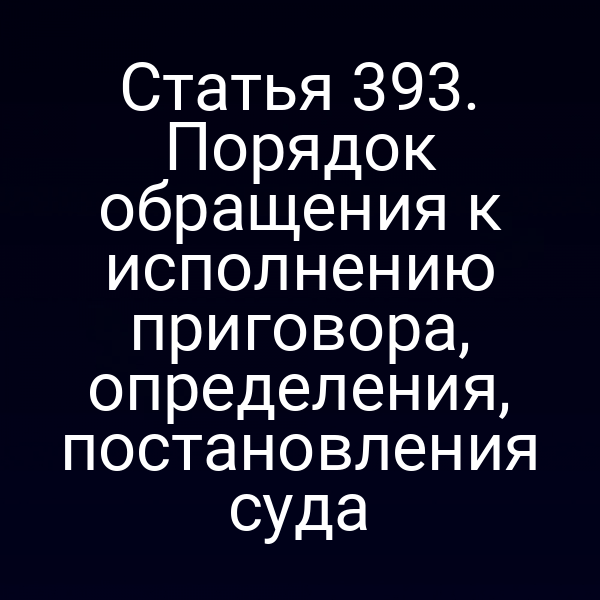Статья 393. Порядок обращения к исполнению приговора, определения, постановления суда