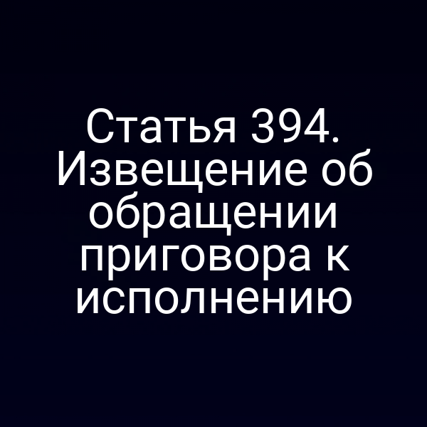 Статья 394. Извещение об обращении приговора к исполнению