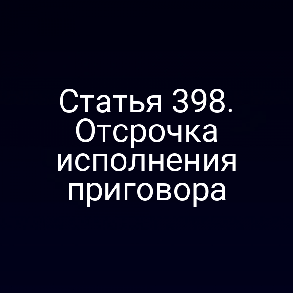 Статья 398. Отсрочка исполнения приговора