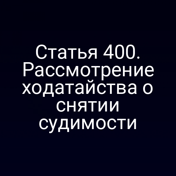 Статья 400. Рассмотрение ходатайства о снятии судимости