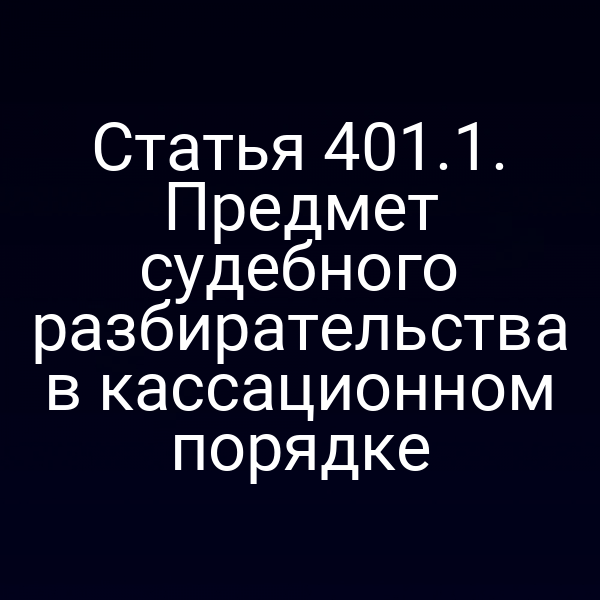 Статья 401.1. Предмет судебного разбирательства в кассационном порядке