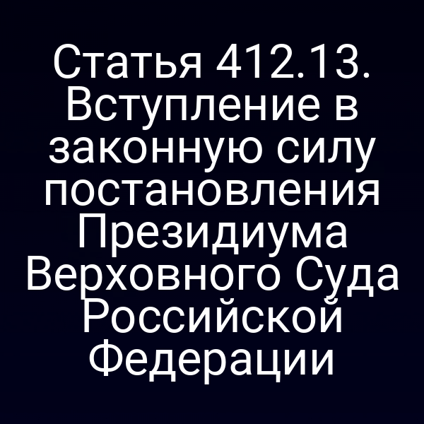 Статья 412.13. Вступление в законную силу постановления Президиума Верховного Суда Российской Федерации
