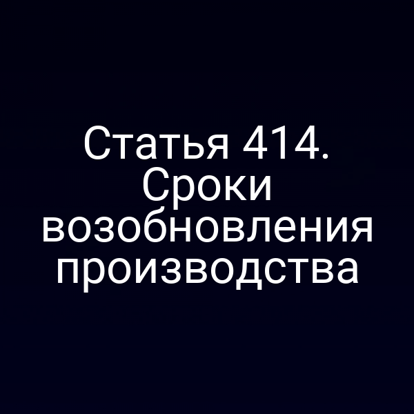 Статья 414. Сроки возобновления производства