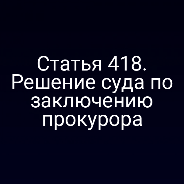 Статья 418. Решение суда по заключению прокурора
