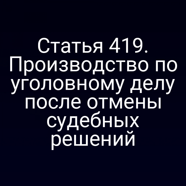 Статья 419. Производство по уголовному делу после отмены судебных решений