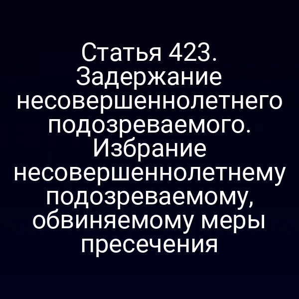 Статья 423. Задержание несовершеннолетнего подозреваемого. Избрание несовершеннолетнему подозреваемому, обвиняемому меры пресечения