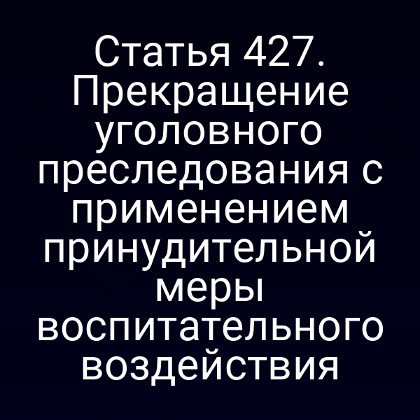 Статья 427. Прекращение уголовного преследования с применением принудительной меры воспитательного воздействия