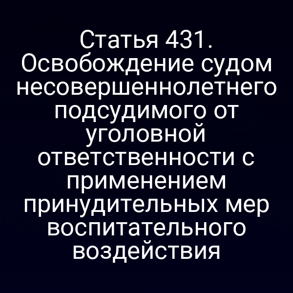 Статья 431. Освобождение судом несовершеннолетнего подсудимого от уголовной ответственности с применением принудительных мер воспитательного воздействия