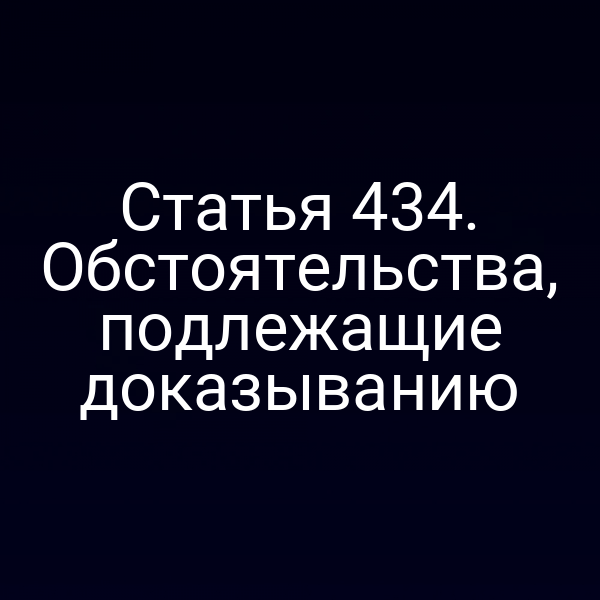 Статья 434. Обстоятельства, подлежащие доказыванию