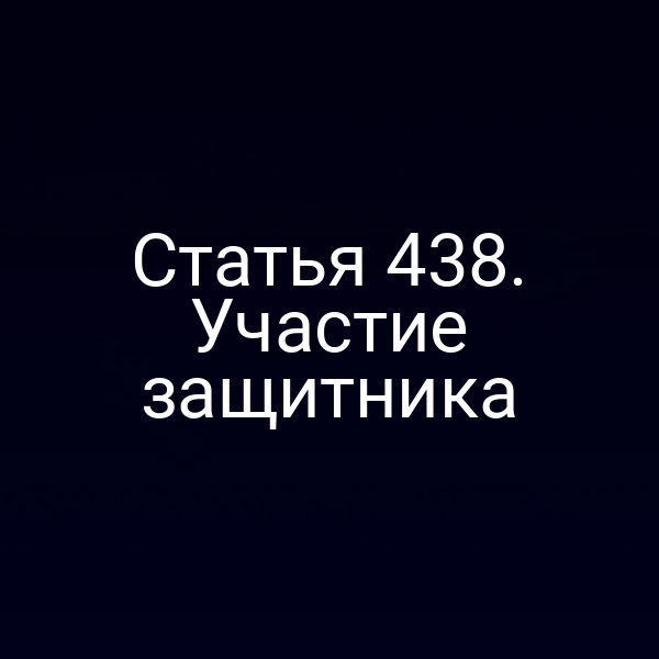 Статья 438. Участие защитника