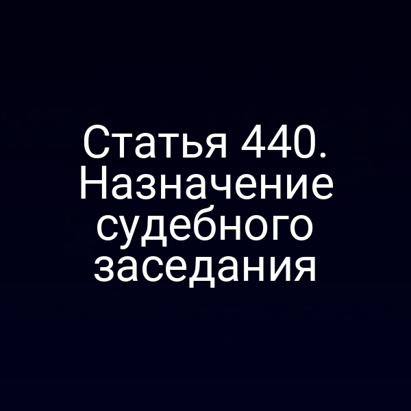 Статья 440. Назначение судебного заседания