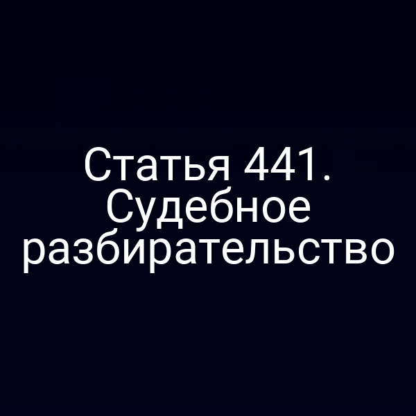 Статья 441. Судебное разбирательство
