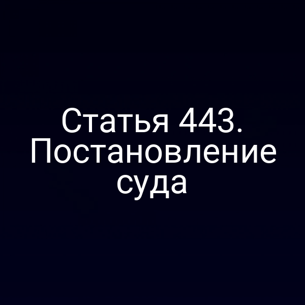 Статья 443. Постановление суда