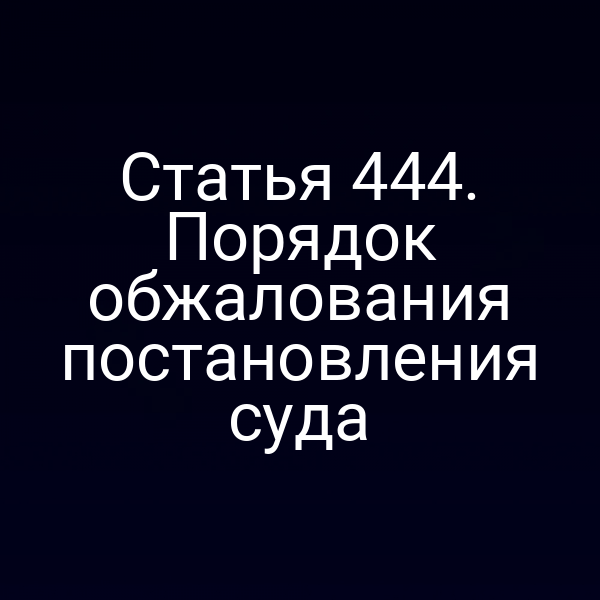 Статья 444. Порядок обжалования постановления суда