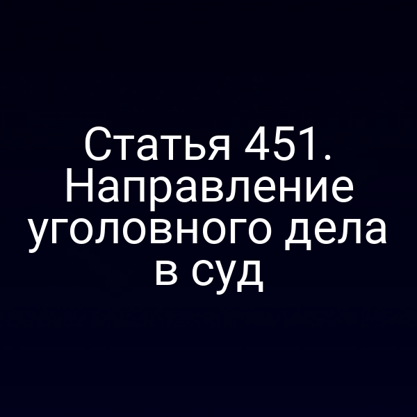 Статья 451. Направление уголовного дела в суд