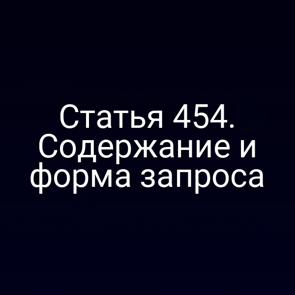 Статья 454. Содержание и форма запроса