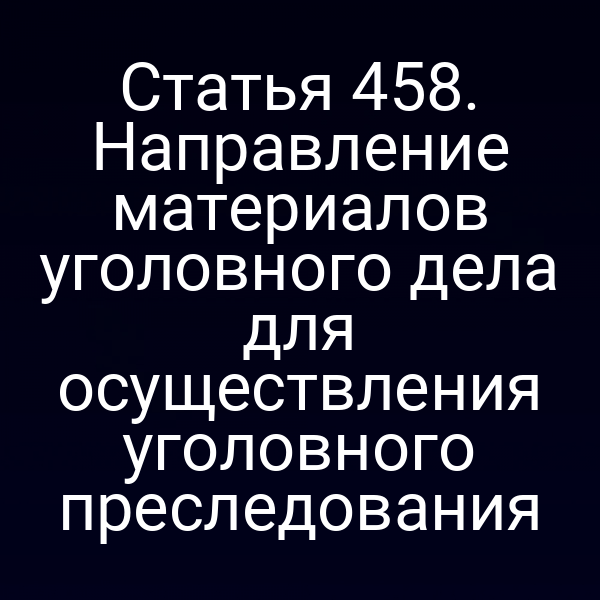 Статья 458. Направление материалов уголовного дела для осуществления уголовного преследования