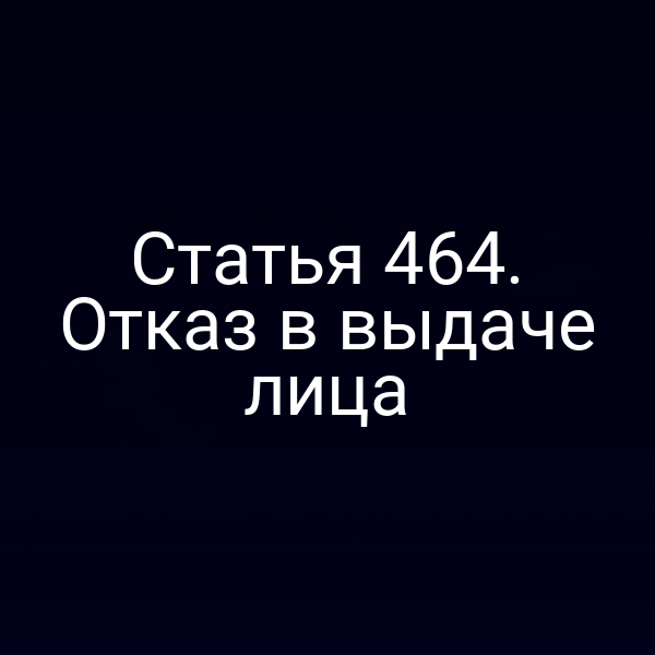 Статья 464. Отказ в выдаче лица