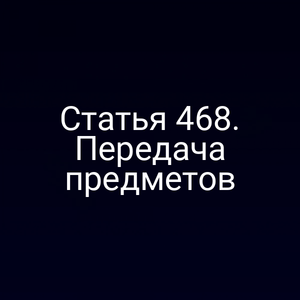 Статья 468. Передача предметов