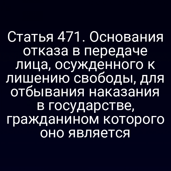 Статья 471. Основания отказа в передаче лица, осужденного к лишению свободы, для отбывания наказания в государстве, гражданином которого оно является