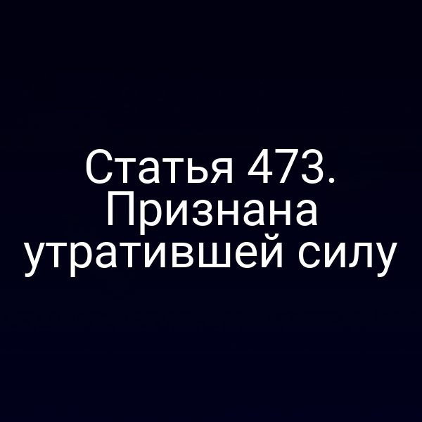 Статья 473. Признана утратившей силу