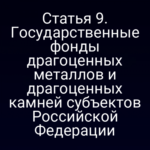 Статья 9. Государственные фонды драгоценных металлов и драгоценных камней субъектов Российской Федерации