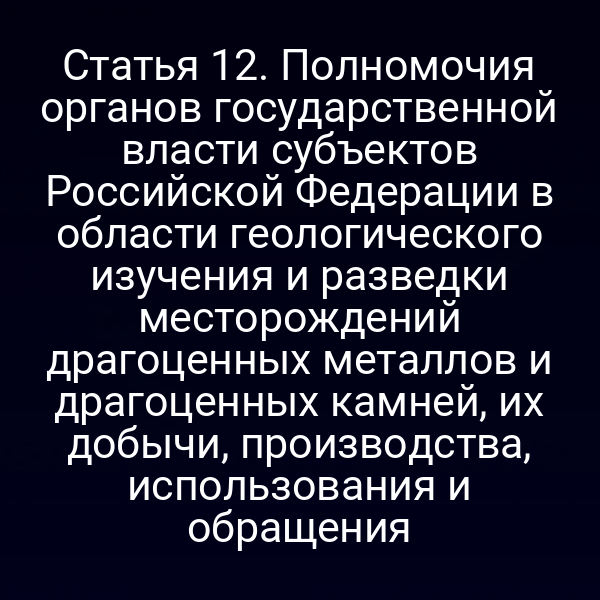 Статья 12. Полномочия органов государственной власти субъектов Российской Федерации в области геологического изучения и разведки месторождений драгоценных металлов и драгоценных камней, их добычи, производства, использования и обращения