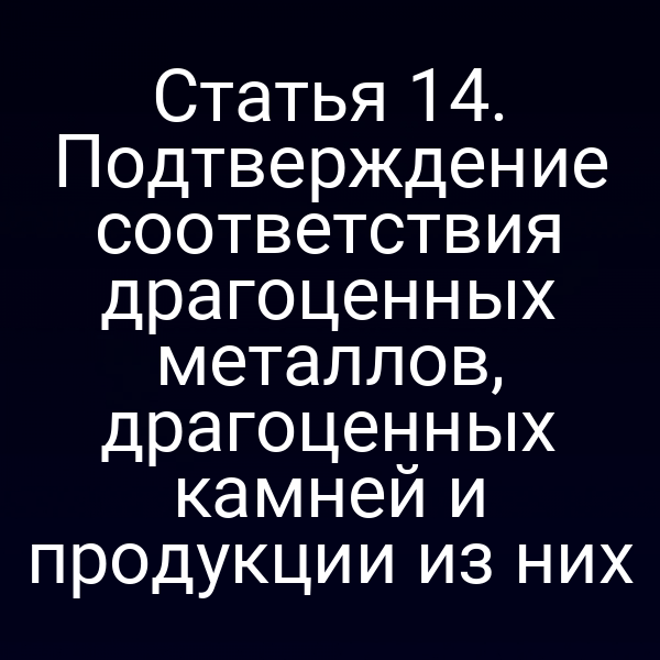 Статья 14. Подтверждение соответствия драгоценных металлов, драгоценных камней и продукции из них