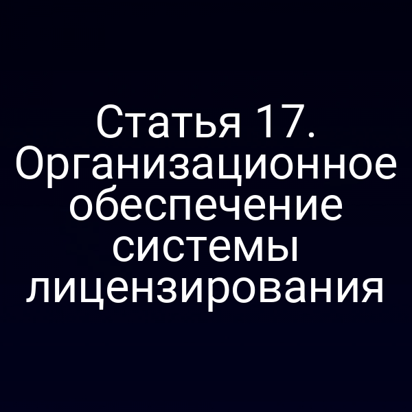 Статья 17. Организационное обеспечение системы лицензирования