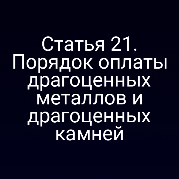 Статья 21. Порядок оплаты драгоценных металлов и драгоценных камней