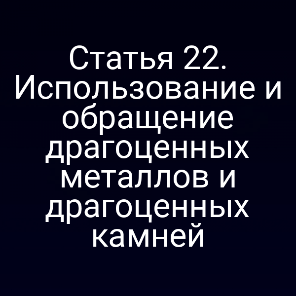 Статья 22. Использование и обращение драгоценных металлов и драгоценных камней