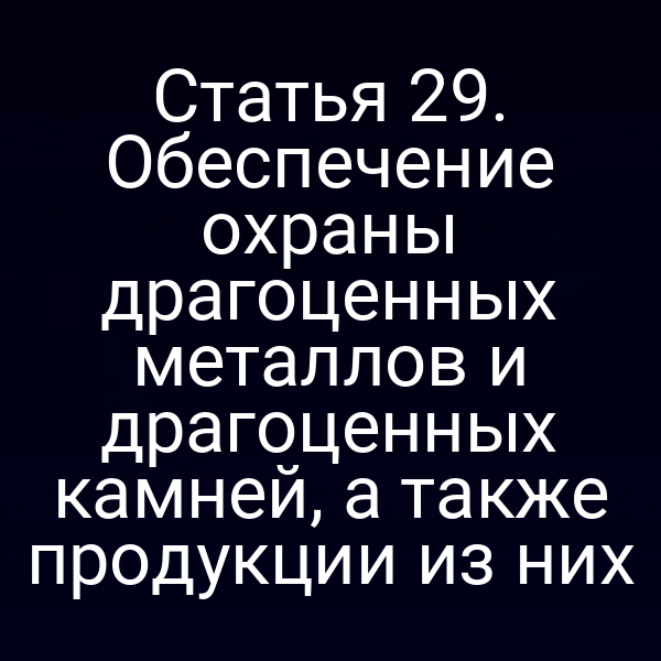 Статья 29. Обеспечение охраны драгоценных металлов и драгоценных камней, а также продукции из них