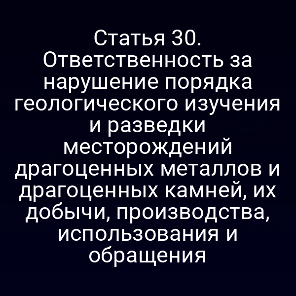 Статья 30. Ответственность за нарушение порядка геологического изучения и разведки месторождений драгоценных металлов и драгоценных камней, их добычи, производства, использования и обращения