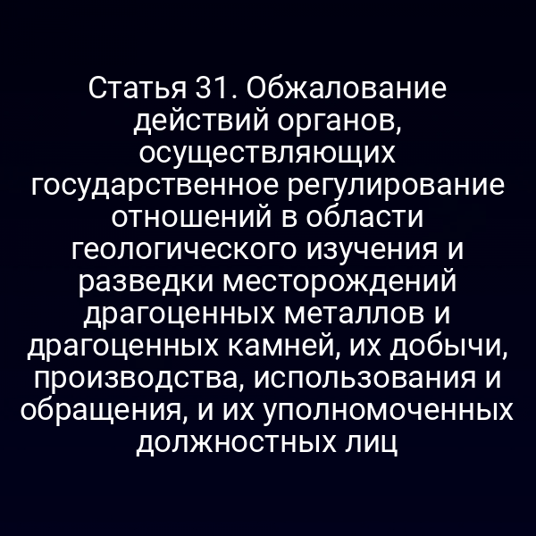 Статья 31. Обжалование действий органов, осуществляющих государственное регулирование отношений в области геологического изучения и разведки месторождений драгоценных металлов и драгоценных камней, их добычи, производства, использования и обращения, и их уполномоченных должностных лиц