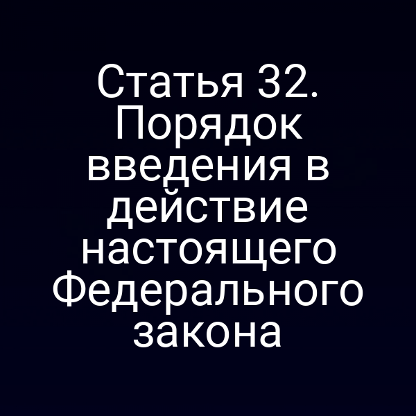 Статья 32. Порядок введения в действие настоящего Федерального закона