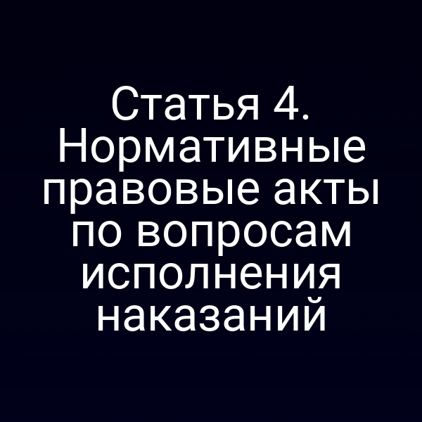 Статья 4. Нормативные правовые акты по вопросам исполнения наказаний