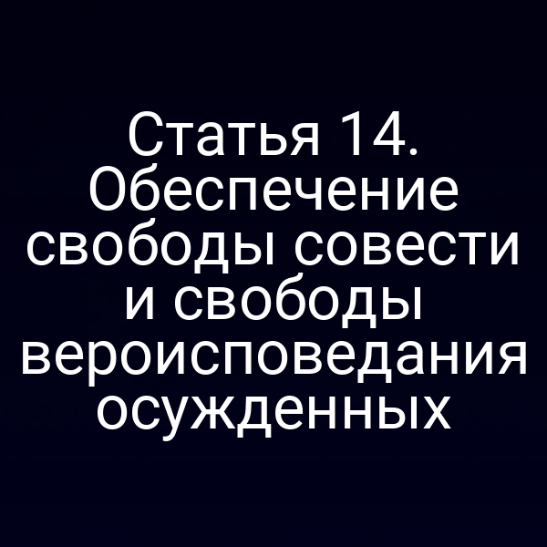 Статья 14. Обеспечение свободы совести и свободы вероисповедания осужденных