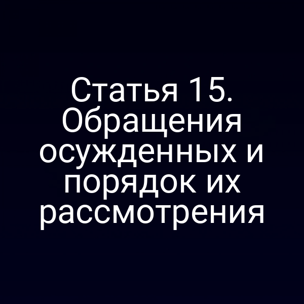 Статья 15. Обращения осужденных и порядок их рассмотрения