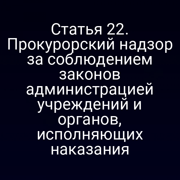 Статья 22. Прокурорский надзор за соблюдением законов администрацией учреждений и органов, исполняющих наказания