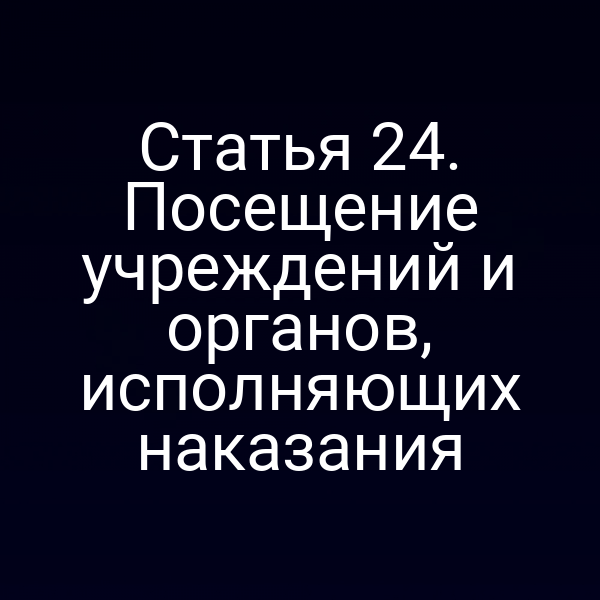 Статья 24. Посещение учреждений и органов, исполняющих наказания