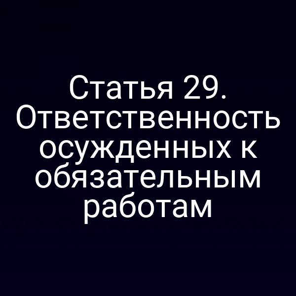 Статья 29. Ответственность осужденных к обязательным работам