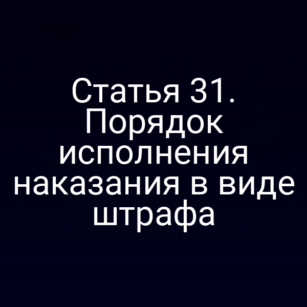 Статья 31. Порядок исполнения наказания в виде штрафа